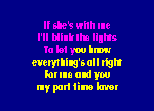 If she's with me
I'll blink the lights
To let you know

evervllliny's all righl
For me and you
my pan lime love!