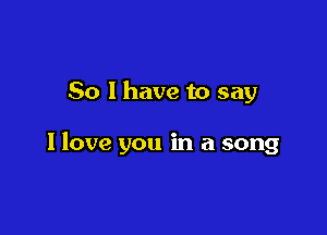 So I have to say

I love you in a song