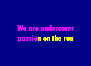 We are undercover

passion on the run