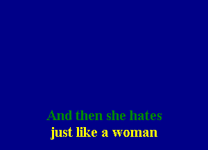 And then she hates
just like a woman