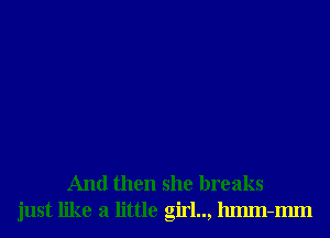 And then she breaks
just like a little girl.., lumn-mm