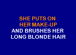 SHE PUTS ON
HER MAKE-UP

AND BRUSHES HER
LONG BLONDE HAIR