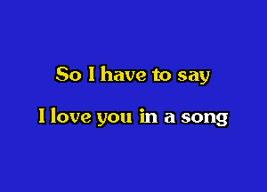 So I have to say

I love you in a song