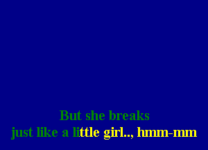 But she breaks
just like a little girl.., lumn-mm