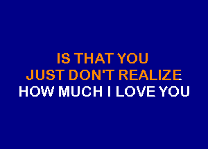 IS THAT YOU

JUST DON'T REALIZE
HOW MUCH I LOVE YOU