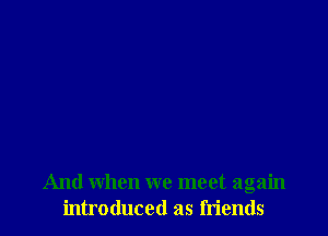 And when we meet again
introduced as friends