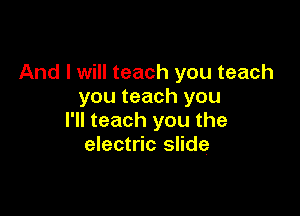 And I will teach you teach
you teach you

I'll teach you the
electric slide