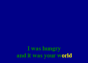 I was hungry
and it was your world