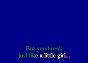 But you break
just like a little girl...