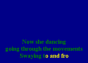 N 0W she dancing
going through the movements
Swaying to and fro