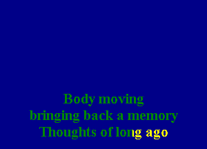 Body moving
bringing back a memory
Thoughts of long ago