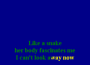 Like a snake
her body fascinates me
I can't look away now