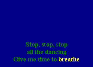 Stop, stop, stop
all the dancing
Give me time to breathe