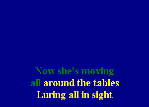 N 0W she's moving
all around the tables
Luring all in sight