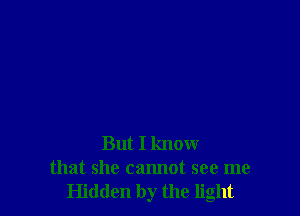 But I know
that she cannot see me
Hidden by the light