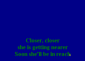 Closer, closer
she is getting nearer
Soon she'll be in reach