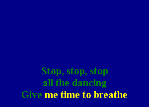 Stop, stop, stop
all the dancing
Give me time to breathe