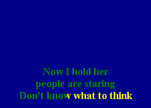 N ow I hold her
people are staring
Don't know what to think