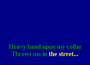 Heavy hand upon my collar
Throws me in the street...