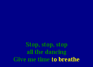 Stop, stop, stop
all the dancing
Give me time to breathe