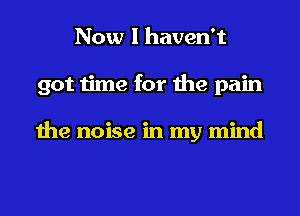 Now I haven't
got time for the pain

the noise in my mind