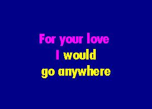 Fair your love

I would
go anywhere