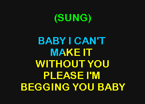 (SUNG)

BABY I CAN'T
MAKE IT
WITHOUT YOU
PLEASE I'M
BEGGING YOU BABY