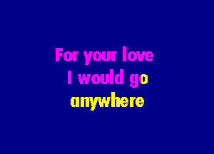Fm your love

I would go
anywhere