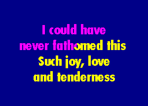 I could have
never lulhomed lhis

Slith icy, love
and tenderness
