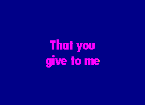 That you

give to me