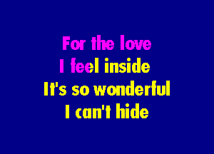 Fm the love
I feel inside

'8 so wonderlul
I can't hide