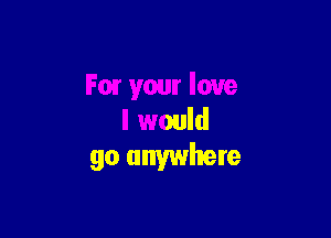 Fair your love

I would
go anywhere