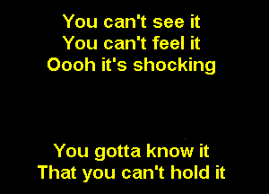 You can't see it
You can't feel it
Oooh it's shocking

You gotta know it
That you can't hold it