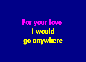 Fair your love

I would
go anywhere