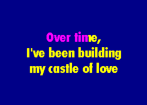 Over lime,

I've been building
my (uslle of love