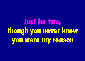 .lusl lair two,

lhough you never knew
you were my reason