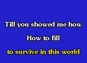 Till you showed me how

How to fill

to survive in this world