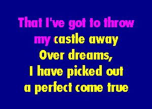 Thai I've got to ihrow
my (aslle away
Over dreams,

I have picked out

a perfect come lrue l