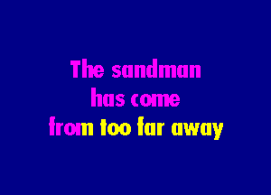 The sandman

has come
from too far away