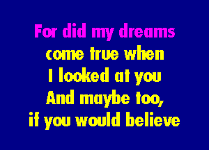 For did my dreams

come Irue when
I looked (ll you

And maybe loo,
ii you would believe