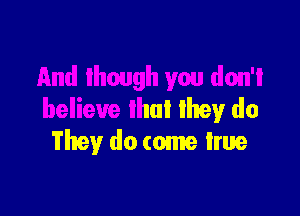 And Ihough you don't

believe Ihul lhey do
They do come lrue