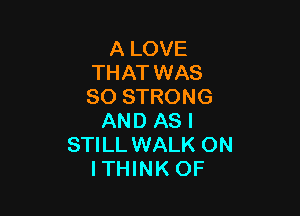 A LOVE
THAT WAS
80 STRONG

AND AS I
STILLWALK ON
ITHINK OF