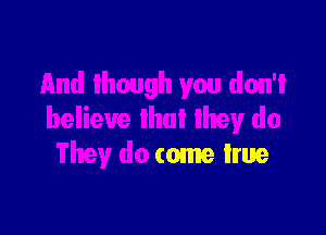 And Ihough you don't

believe Ihul lhey do
They do come lrue