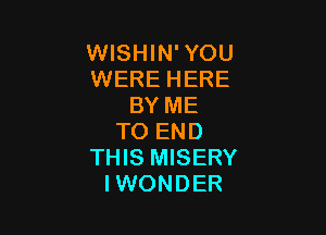 WISHIN'YOU
WERE HERE
BY ME

TO END
THIS MISERY
IWONDER