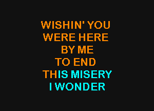 WISHIN'YOU
WERE HERE
BY ME

TO END
THIS MISERY
IWONDER