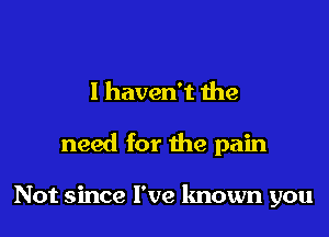 I haven't 1119

need for the pain

Not since I've known you