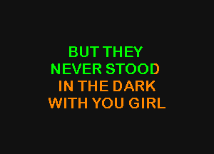 BUT TH EY
NEVER STOOD

IN THE DARK
WITH YOU GIRL