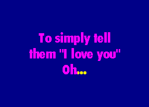 To simply tell

Ihem I love you
Oh...
