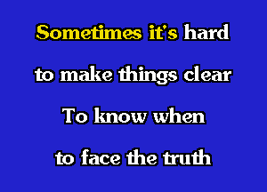 Sometimes it's hard
to make things clear

To know when

to face the truth