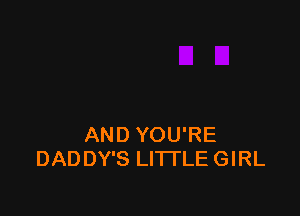 AND YOU'RE
DADDY'S LITTLE GIRL